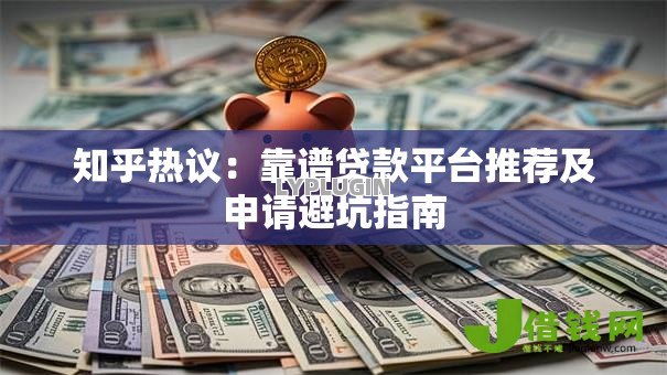 知乎热议:靠谱贷款平台推荐及申请避坑指南 知乎热议:靠谱贷款平台推荐及申请避坑指南