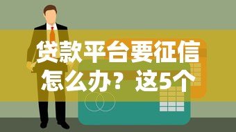 贷款平台要征信怎么办?这5个方法助你轻松应对 贷款平台要征信怎么办?这5个方法助你轻松应对