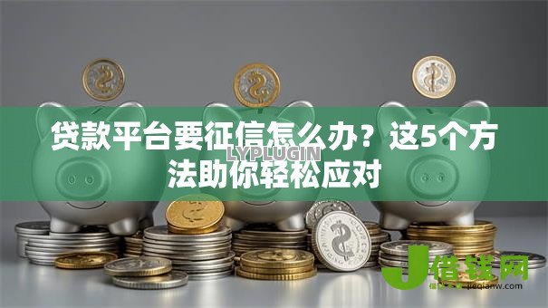 贷款平台要征信怎么办?这5个方法助你轻松应对 贷款平台要征信怎么办?这5个方法助你轻松应对