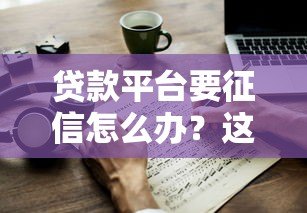 贷款平台要征信怎么办?这5个方法助你轻松应对 贷款平台要征信怎么办?这5个方法助你轻松应对