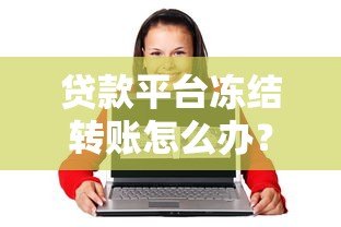 贷款平台冻结转账怎么办?5个步骤教你快速解决资金问题 贷款平台冻结转账怎么办?5个步骤教你快速解决资金问题
