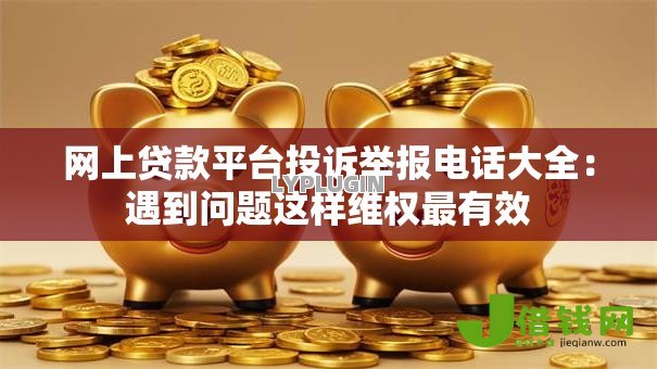 网上贷款平台投诉举报电话大全:遇到问题这样维权最有效 网上贷款平台投诉举报电话大全:遇到问题这样维权最有效