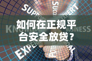 如何在正规平台安全放贷？手把手教你合规操作与风控技巧
