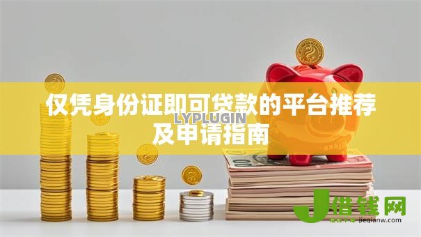 仅凭身份证即可贷款的平台推荐及申请指南 仅凭身份证即可贷款的平台推荐及申请指南
