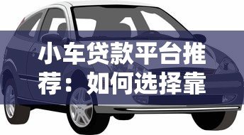 小车贷款平台推荐:如何选择靠谱的汽车贷款渠道 小车贷款平台推荐:如何选择靠谱的汽车贷款渠道
