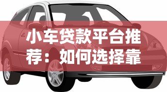 小车贷款平台推荐:如何选择靠谱的汽车贷款渠道 小车贷款平台推荐:如何选择靠谱的汽车贷款渠道