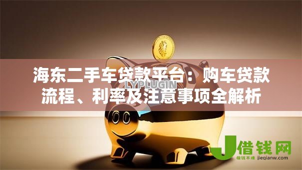 海东二手车贷款平台:购车贷款流程、利率及注意事项全解析 海东二手车贷款平台:购车贷款流程、利率及注意事项全解析