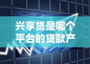 兴享贷是哪个平台的贷款产品？全面解析申请条件与使用流程