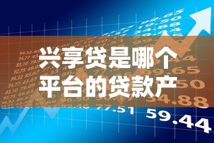 兴享贷是哪个平台的贷款产品？全面解析申请条件与使用流程