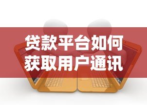 贷款平台如何获取用户通讯录?这3个渠道你必须知道 贷款平台如何获取用户通讯录?这3个渠道你必须知道