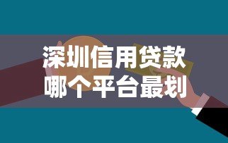 深圳信用贷款哪个平台最划算？利率低、额度高的真实测评
