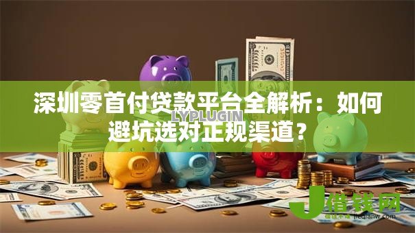 深圳零首付贷款平台全解析：如何避坑选对正规渠道？