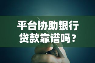 平台协助银行贷款靠谱吗?如何操作?渠道解析 平台协助银行贷款靠谱吗?如何操作?渠道解析