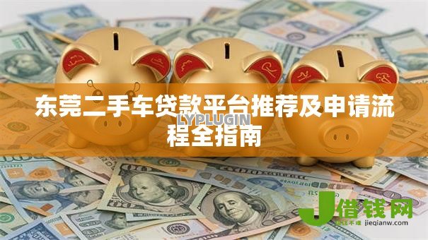 东莞二手车贷款平台推荐及申请流程全指南 东莞二手车贷款平台推荐及申请流程全指南