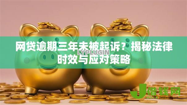 网贷逾期三年未被起诉?揭秘法律时效与应对策略 网贷逾期三年未被起诉?揭秘法律时效与应对策略