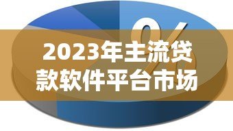 2023年主流贷款软件平台市场占比深度解析 2023年主流贷款软件平台市场占比深度解析