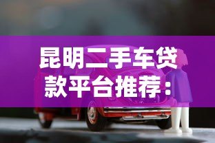 昆明二手车贷款平台推荐:低利率+灵活方案轻松购车 昆明二手车贷款平台推荐:低利率+灵活方案轻松购车