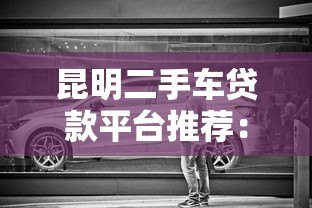 昆明二手车贷款平台推荐:低利率+灵活方案轻松购车 昆明二手车贷款平台推荐:低利率+灵活方案轻松购车