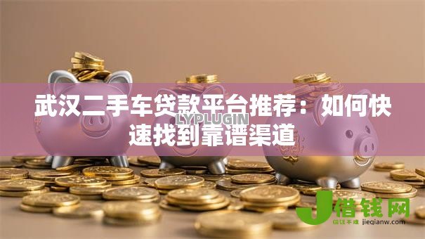 武汉二手车贷款平台推荐:如何快速找到靠谱渠道 武汉二手车贷款平台推荐:如何快速找到靠谱渠道