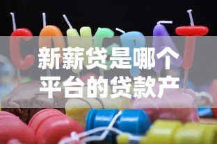 新薪贷是哪个平台的贷款产品?详细解析其背景与特点 新薪贷是哪个平台的贷款产品?详细解析其背景与特点