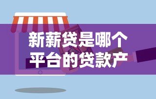 新薪贷是哪个平台的贷款产品?详细解析其背景与特点 新薪贷是哪个平台的贷款产品?详细解析其背景与特点