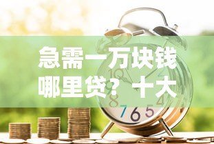急需一万块钱哪里贷？十大正规贷款平台推荐及申请攻略