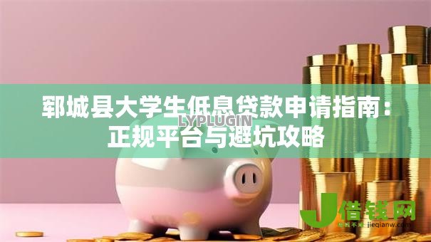 郓城县大学生低息贷款申请指南：正规平台与避坑攻略