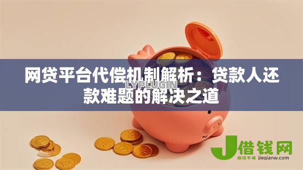 网贷平台代偿机制解析:贷款人还款难题的解决之道 网贷平台代偿机制解析:贷款人还款难题的解决之道