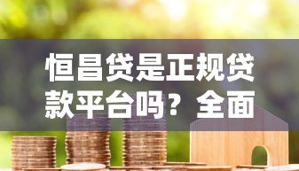 恒昌贷是正规贷款平台吗?全面解析其贷款业务与资质 恒昌贷是正规贷款平台吗?全面解析其贷款业务与资质