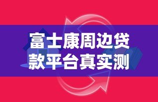 富士康周边贷款平台真实测评：安全可靠还是风险陷阱？