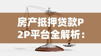 房产抵押贷款P2P平台全解析:流程、风险与选择技巧 房产抵押贷款P2P平台全解析:流程、风险与选择技巧