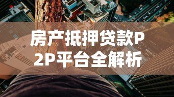 房产抵押贷款P2P平台全解析:流程、风险与选择技巧 房产抵押贷款P2P平台全解析:流程、风险与选择技巧