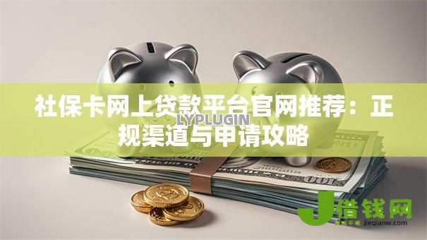 社保卡网上贷款平台官网推荐:正规渠道与申请攻略 社保卡网上贷款平台官网推荐:正规渠道与申请攻略
