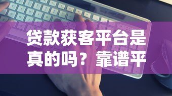 贷款获客平台是真的吗?靠谱平台如何辨别 贷款获客平台是真的吗?靠谱平台如何辨别