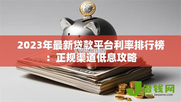 2023年最新贷款平台利率排行榜:正规渠道低息攻略 2023年最新贷款平台利率排行榜:正规渠道低息攻略