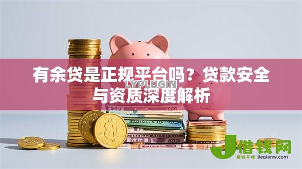 有余贷是正规平台吗?贷款安全与资质深度解析 有余贷是正规平台吗?贷款安全与资质深度解析