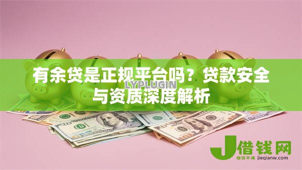 有余贷是正规平台吗?贷款安全与资质深度解析 有余贷是正规平台吗?贷款安全与资质深度解析