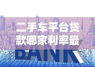 二手车平台贷款哪家利率最低?2023年实测对比指南 二手车平台贷款哪家利率最低?2023年实测对比指南