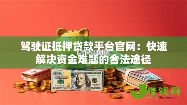 驾驶证抵押贷款平台官网:快速解决资金难题的合法途径 驾驶证抵押贷款平台官网:快速解决资金难题的合法途径