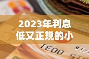 2023年利息低又正规的小额贷款平台推荐及选择技巧
