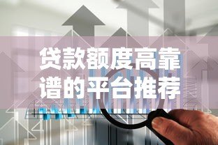 贷款额度高靠谱的平台推荐及选择技巧 贷款额度高靠谱的平台推荐及选择技巧