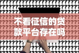 不看征信的贷款平台存在吗?真实情况与风险解析 不看征信的贷款平台存在吗?真实情况与风险解析