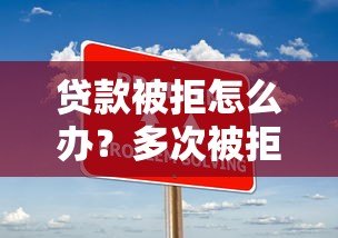 贷款被拒怎么办？多次被拒贷的实用解决方案