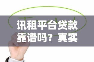 讯租平台贷款靠谱吗?真实体验与安全性深度解析 讯租平台贷款靠谱吗?真实体验与安全性深度解析