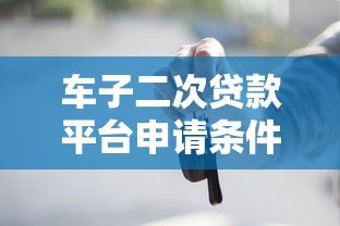 车子二次贷款平台申请条件及操作流程详解 车子二次贷款平台申请条件及操作流程详解