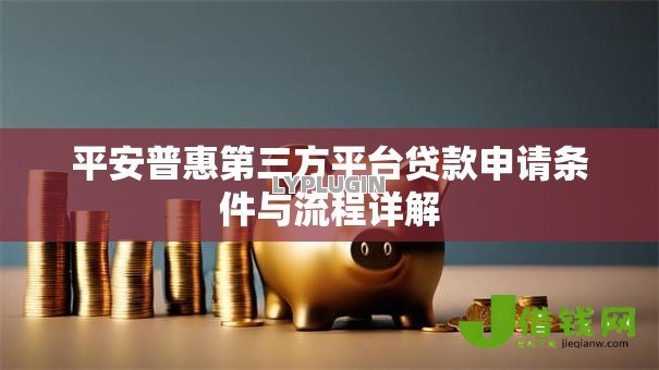 平安普惠第三方平台贷款申请条件与流程详解 平安普惠第三方平台贷款申请条件与流程详解