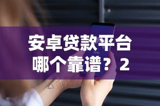 安卓贷款平台哪个靠谱？2023年热门贷款APP推荐与评测