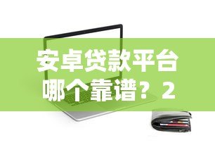 安卓贷款平台哪个靠谱？2023年热门贷款APP推荐与评测