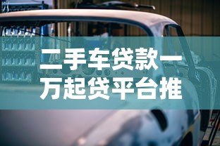 二手车贷款一万起贷平台推荐:低门槛购车攻略 二手车贷款一万起贷平台推荐:低门槛购车攻略
