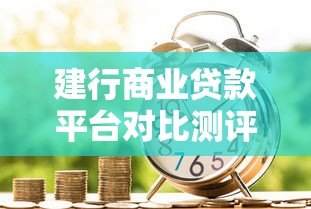 建行商业贷款平台对比测评:选哪款产品更划算 建行商业贷款平台对比测评:选哪款产品更划算